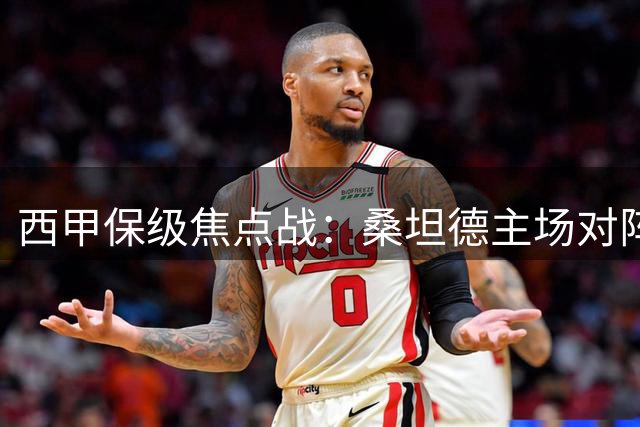 西甲保级焦点战：桑坦德主场对阵埃尔切力争首胜